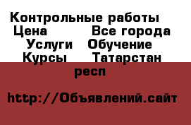 Контрольные работы. › Цена ­ 900 - Все города Услуги » Обучение. Курсы   . Татарстан респ.